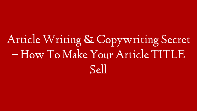 Article Writing & Copywriting Secret – How To Make Your Article TITLE Sell