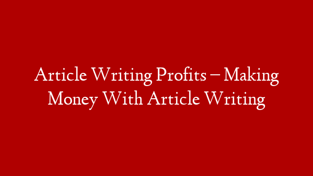 Article Writing Profits – Making Money With Article Writing