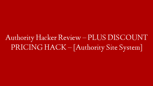 Authority Hacker Review – PLUS DISCOUNT PRICING HACK –  [Authority Site System]