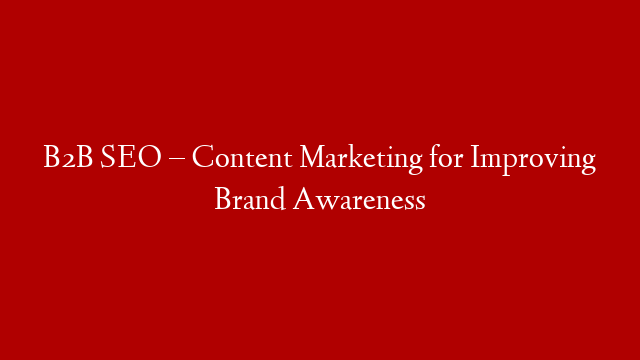 B2B SEO – Content Marketing for Improving Brand Awareness