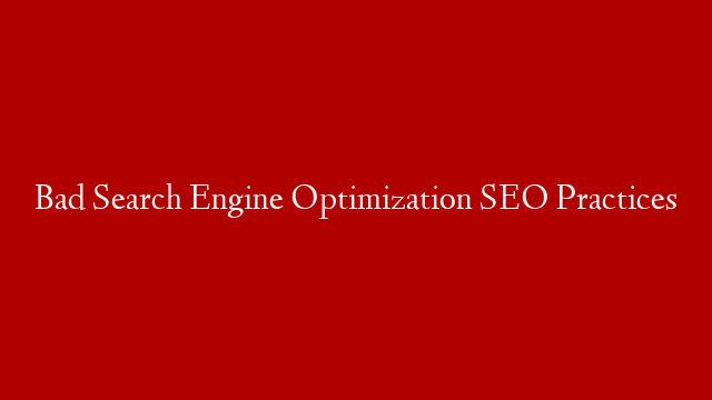 Bad Search Engine Optimization SEO Practices