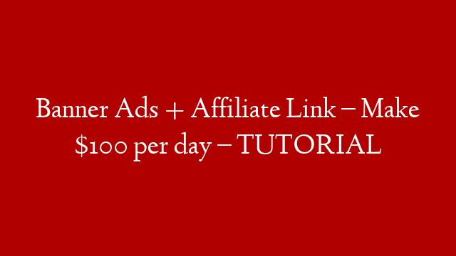 Banner Ads + Affiliate Link – Make $100 per day – TUTORIAL