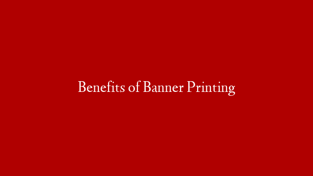 Benefits of Banner Printing
