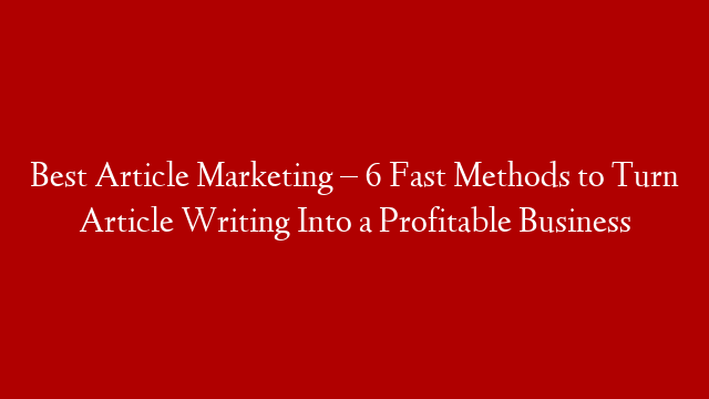 Best Article Marketing – 6 Fast Methods to Turn Article Writing Into a Profitable Business