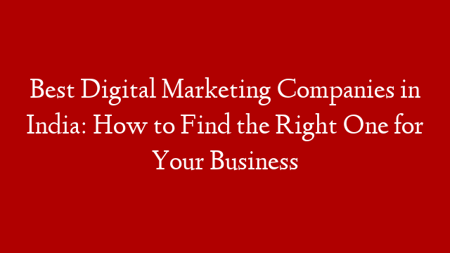 Best Digital Marketing Companies in India: How to Find the Right One for Your Business