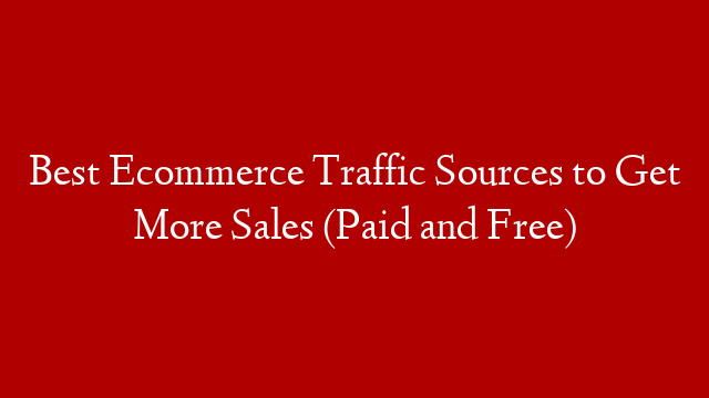 Best Ecommerce Traffic Sources to Get More Sales (Paid and Free)