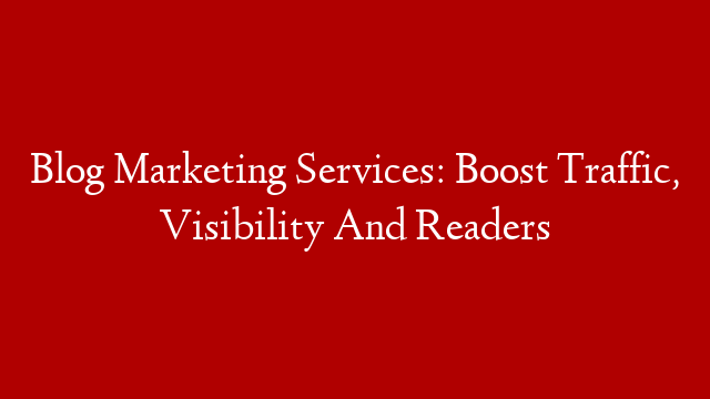 Blog Marketing Services: Boost Traffic, Visibility And Readers