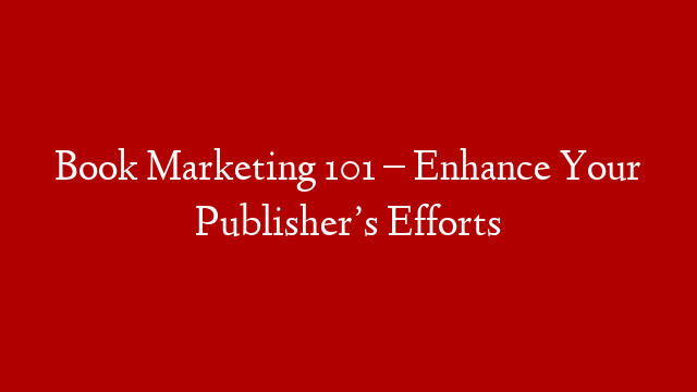 Book Marketing 101 – Enhance Your Publisher’s Efforts