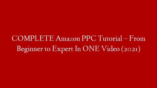 COMPLETE Amazon PPC Tutorial – From Beginner to Expert In ONE Video (2021)
