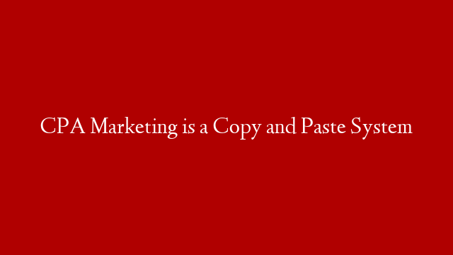 CPA Marketing is a Copy and Paste System