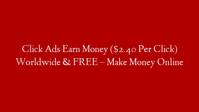 Click Ads Earn Money ($2.40 Per Click) Worldwide & FREE – Make Money Online