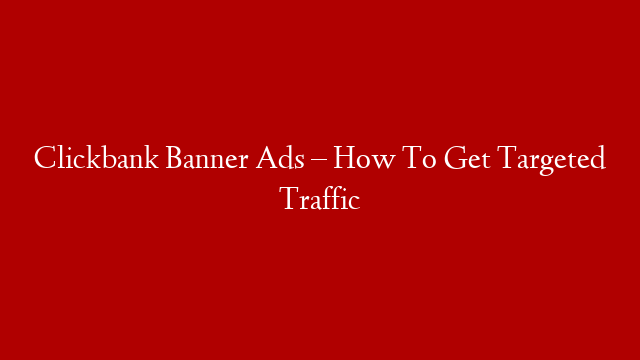 Clickbank Banner Ads – How To Get Targeted Traffic