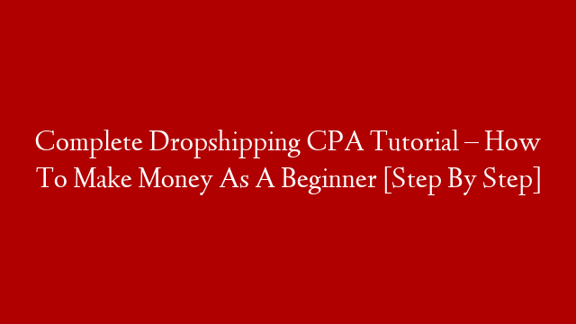 Complete Dropshipping CPA Tutorial – How To Make Money As A Beginner [Step By Step]