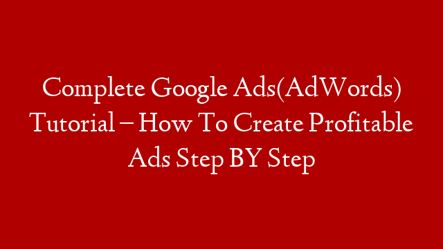 Complete Google Ads(AdWords) Tutorial – How To Create Profitable Ads Step BY Step