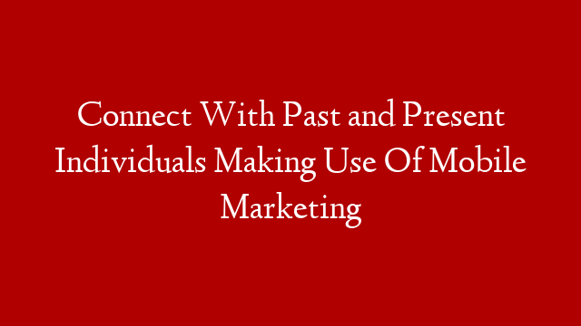 Connect With Past and Present Individuals Making Use Of Mobile Marketing