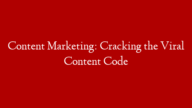 Content Marketing: Cracking the Viral Content Code