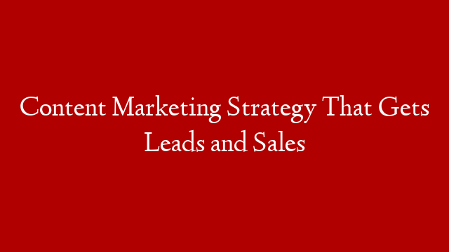 Content Marketing Strategy That Gets Leads and Sales