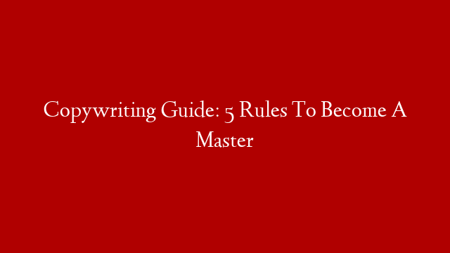 Copywriting Guide: 5 Rules To Become A Master