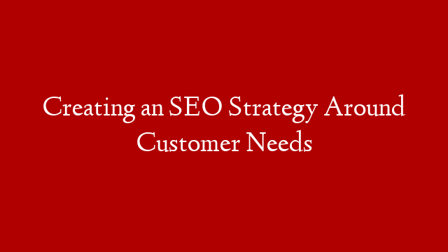 Creating an SEO Strategy Around Customer Needs