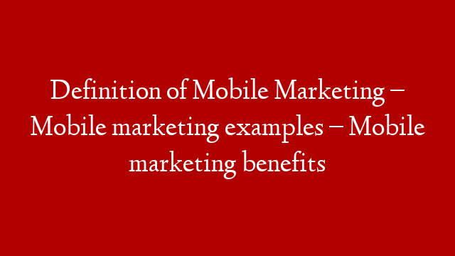 Definition of Mobile Marketing – Mobile marketing examples – Mobile marketing benefits