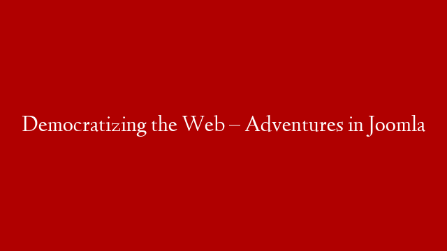 Democratizing the Web – Adventures in Joomla