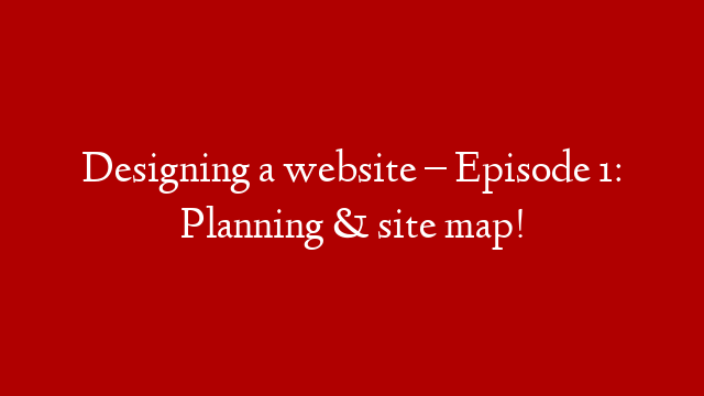 Designing a website – Episode 1: Planning & site map!