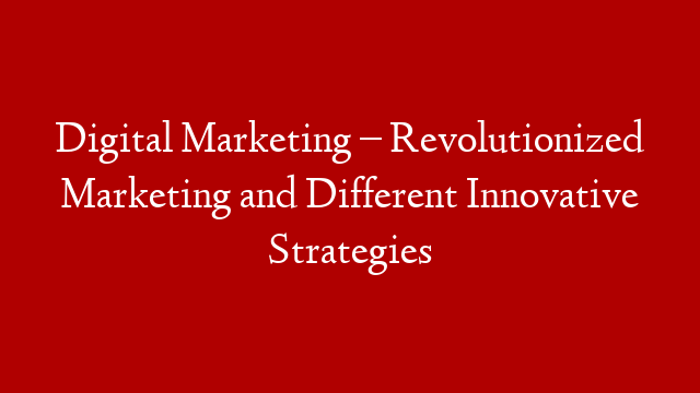 Digital Marketing – Revolutionized Marketing and Different Innovative Strategies