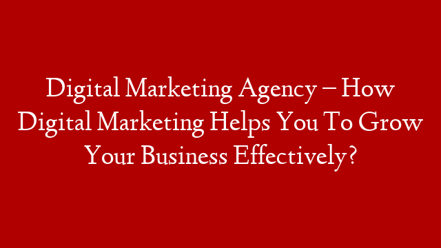 Digital Marketing Agency – How Digital Marketing Helps You To Grow Your Business Effectively?