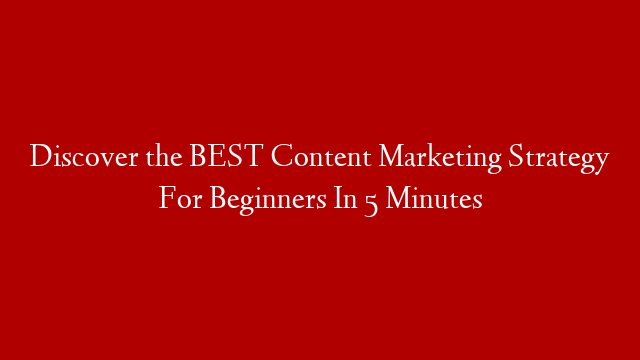 Discover the BEST Content Marketing Strategy For Beginners In 5 Minutes