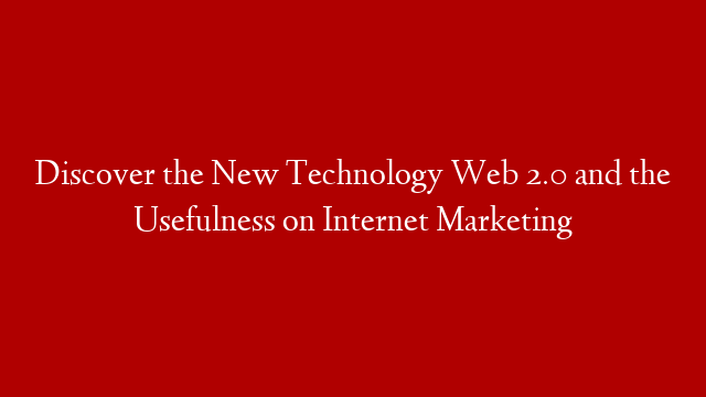 Discover the New Technology Web 2.0 and the Usefulness on Internet Marketing