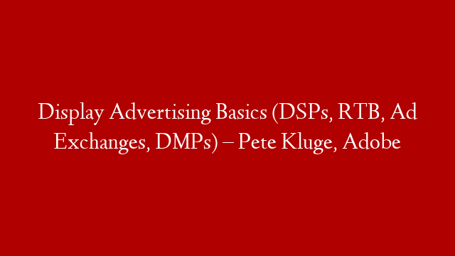 Display Advertising Basics (DSPs, RTB, Ad Exchanges, DMPs) – Pete Kluge, Adobe