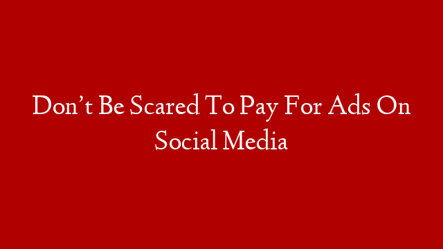 Don’t Be Scared To Pay For Ads On Social Media
