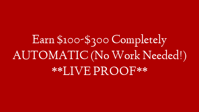 Earn $100-$300 Completely AUTOMATIC (No Work Needed!) **LIVE PROOF**