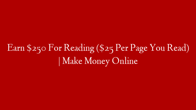 Earn $250 For Reading ($25 Per Page You Read) | Make Money Online