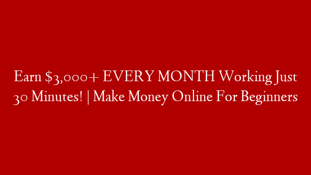 Earn $3,000+ EVERY MONTH Working Just 30 Minutes! | Make Money Online For Beginners