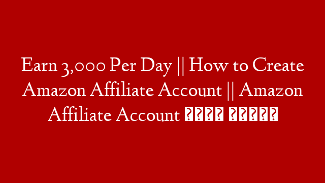 Earn 3,000 Per Day || How to Create Amazon Affiliate Account || Amazon Affiliate Account कैसे बनाये