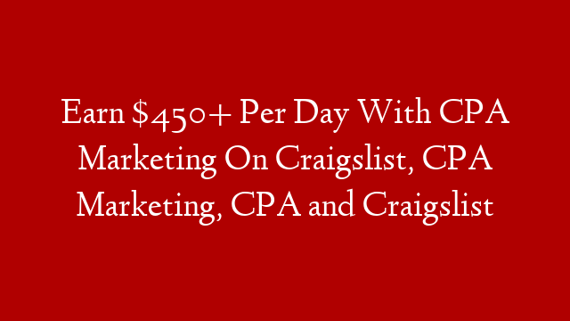 Earn $450+ Per Day With CPA Marketing On Craigslist, CPA Marketing, CPA and Craigslist