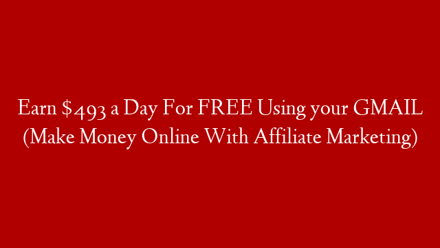 Earn $493 a Day For FREE Using your GMAIL (Make Money Online With Affiliate Marketing)