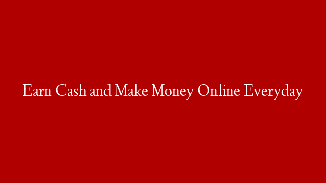 Earn Cash and Make Money Online Everyday
