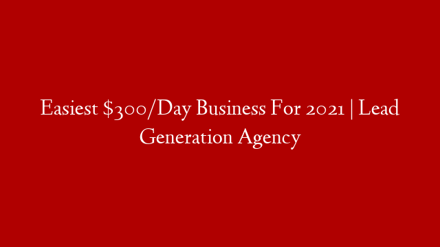 Easiest $300/Day Business For 2021 | Lead Generation Agency