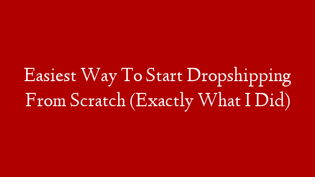 Easiest Way To Start Dropshipping From Scratch (Exactly What I Did)