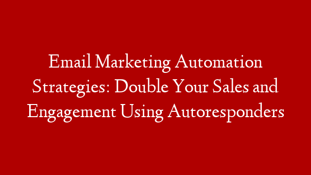 Email Marketing Automation Strategies: Double Your Sales and Engagement Using Autoresponders