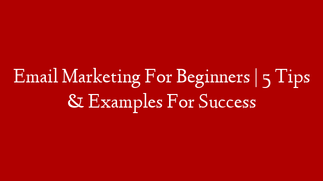 Email Marketing For Beginners | 5 Tips & Examples For Success