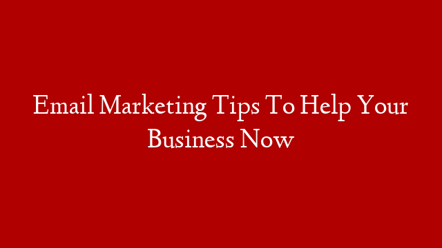 Email Marketing Tips To Help Your Business Now