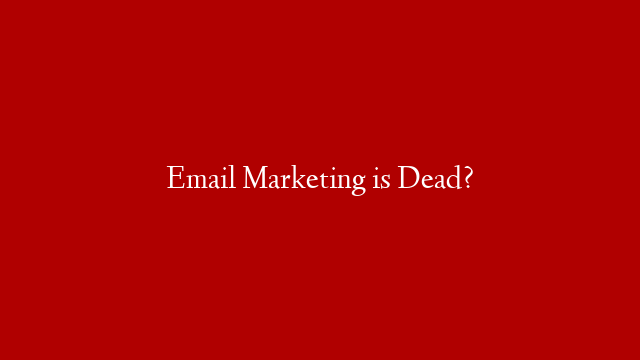 Email Marketing is Dead?