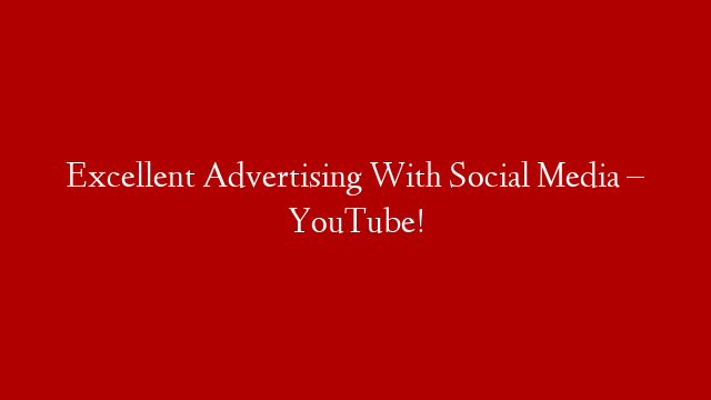 Excellent Advertising With Social Media – YouTube!