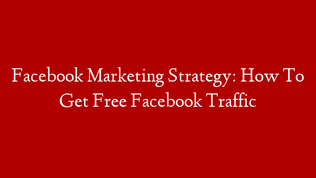 Facebook Marketing Strategy: How To Get Free Facebook Traffic