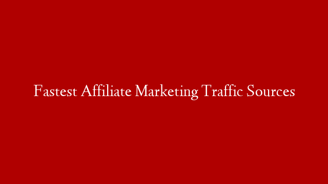 Fastest Affiliate Marketing Traffic Sources