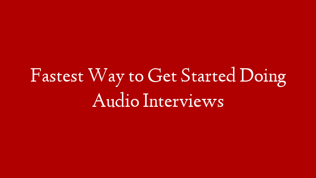 Fastest Way to Get Started Doing Audio Interviews