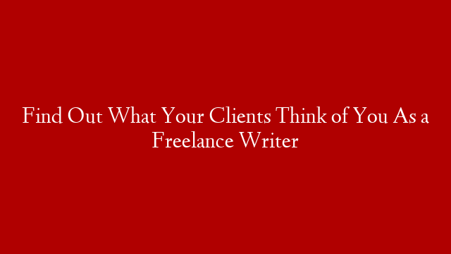 Find Out What Your Clients Think of You As a Freelance Writer